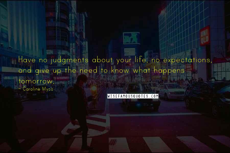 Caroline Myss Quotes: Have no judgments about your life, no expectations, and give up the need to know what happens tomorrow,