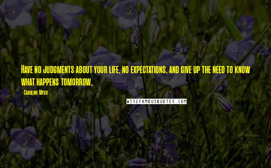 Caroline Myss Quotes: Have no judgments about your life, no expectations, and give up the need to know what happens tomorrow,