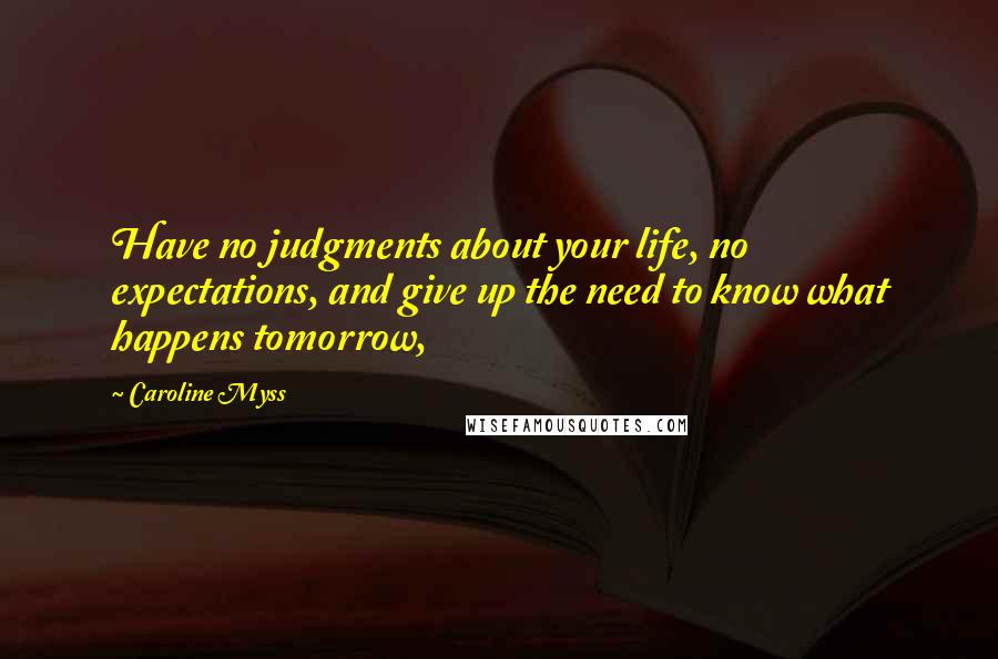 Caroline Myss Quotes: Have no judgments about your life, no expectations, and give up the need to know what happens tomorrow,