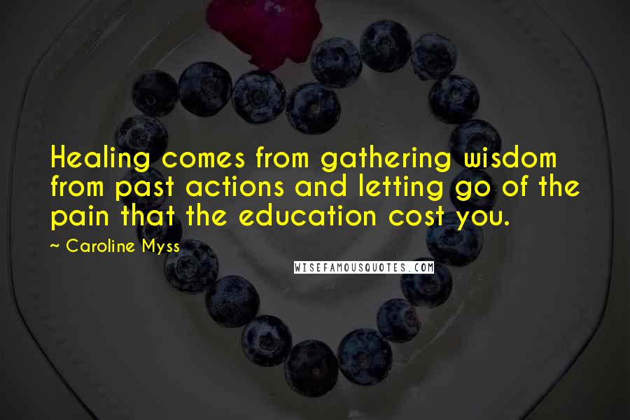 Caroline Myss Quotes: Healing comes from gathering wisdom from past actions and letting go of the pain that the education cost you.