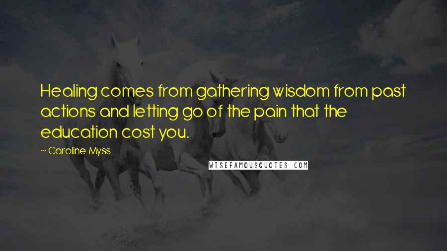 Caroline Myss Quotes: Healing comes from gathering wisdom from past actions and letting go of the pain that the education cost you.