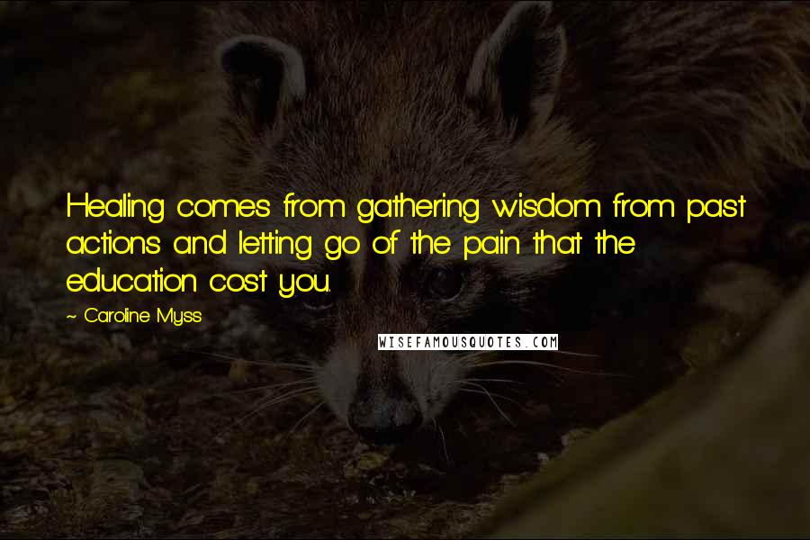 Caroline Myss Quotes: Healing comes from gathering wisdom from past actions and letting go of the pain that the education cost you.