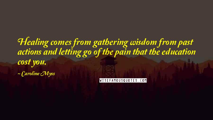 Caroline Myss Quotes: Healing comes from gathering wisdom from past actions and letting go of the pain that the education cost you.