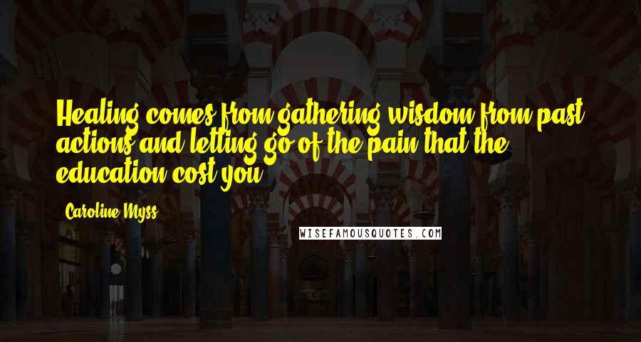 Caroline Myss Quotes: Healing comes from gathering wisdom from past actions and letting go of the pain that the education cost you.