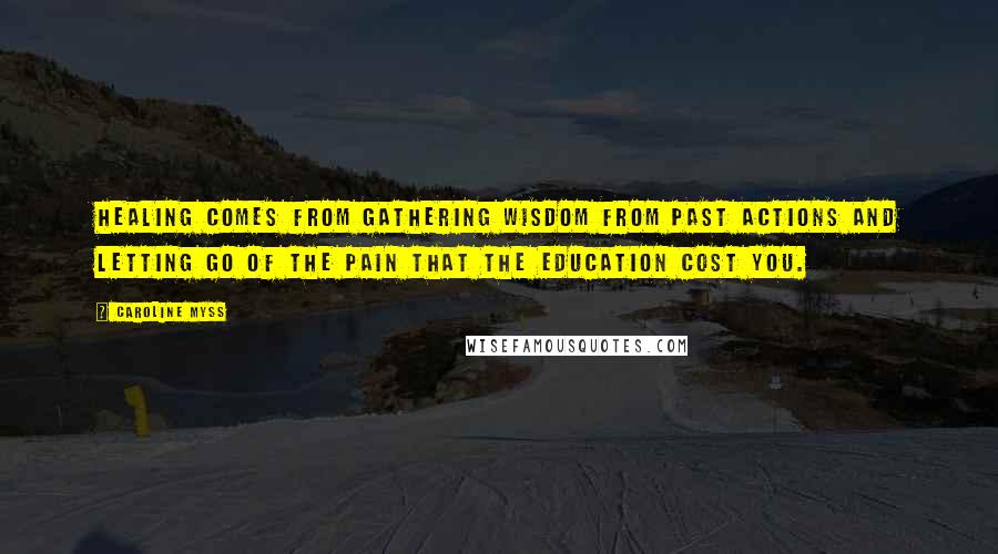 Caroline Myss Quotes: Healing comes from gathering wisdom from past actions and letting go of the pain that the education cost you.