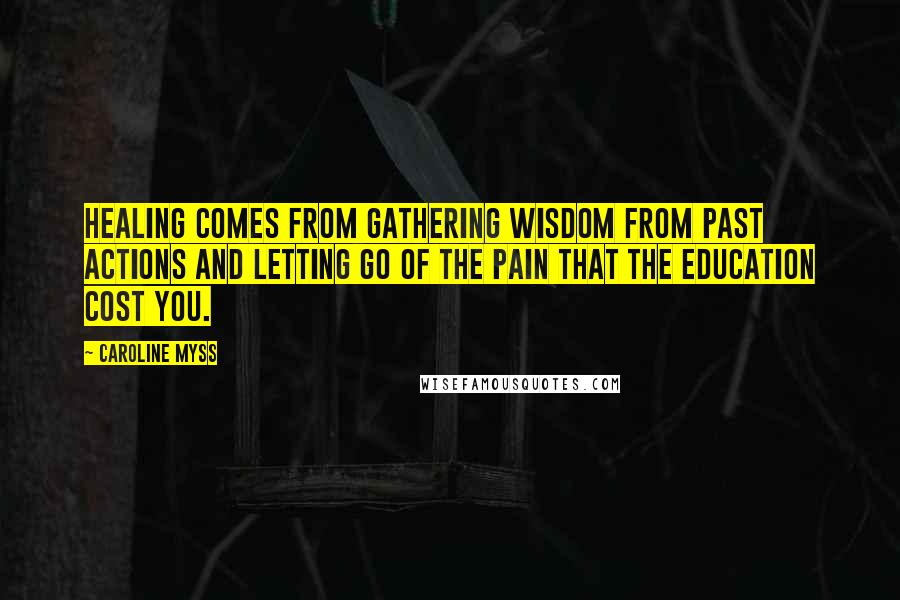 Caroline Myss Quotes: Healing comes from gathering wisdom from past actions and letting go of the pain that the education cost you.