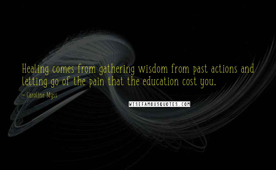 Caroline Myss Quotes: Healing comes from gathering wisdom from past actions and letting go of the pain that the education cost you.