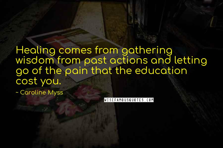 Caroline Myss Quotes: Healing comes from gathering wisdom from past actions and letting go of the pain that the education cost you.