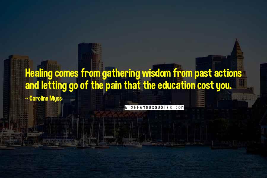 Caroline Myss Quotes: Healing comes from gathering wisdom from past actions and letting go of the pain that the education cost you.