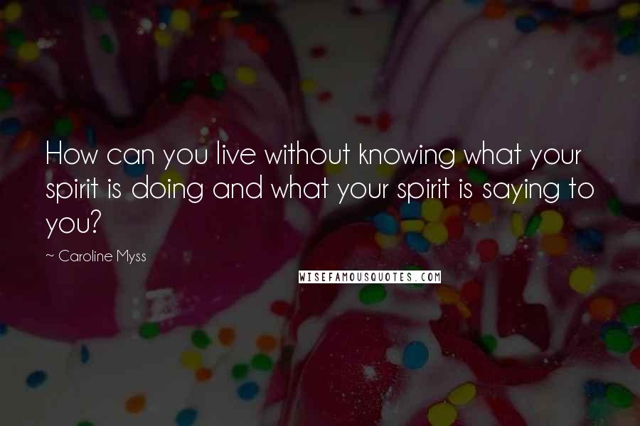 Caroline Myss Quotes: How can you live without knowing what your spirit is doing and what your spirit is saying to you?