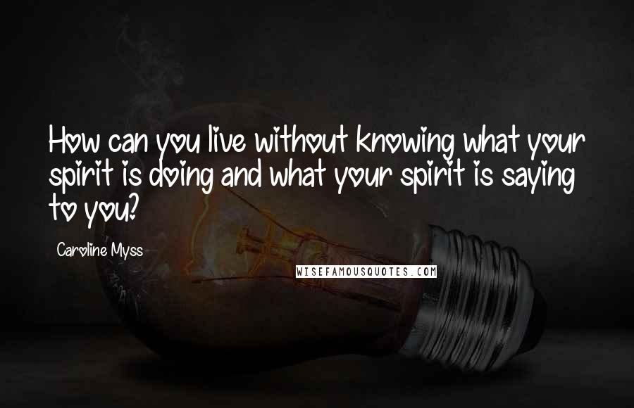 Caroline Myss Quotes: How can you live without knowing what your spirit is doing and what your spirit is saying to you?