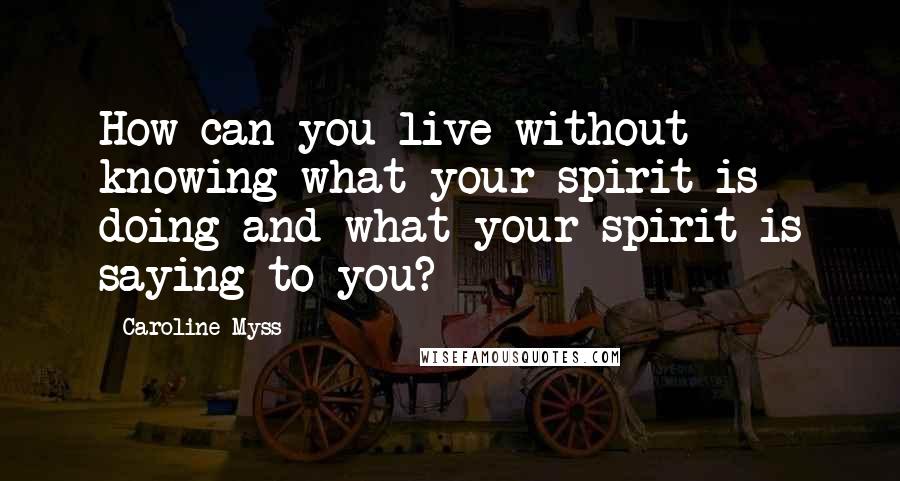Caroline Myss Quotes: How can you live without knowing what your spirit is doing and what your spirit is saying to you?
