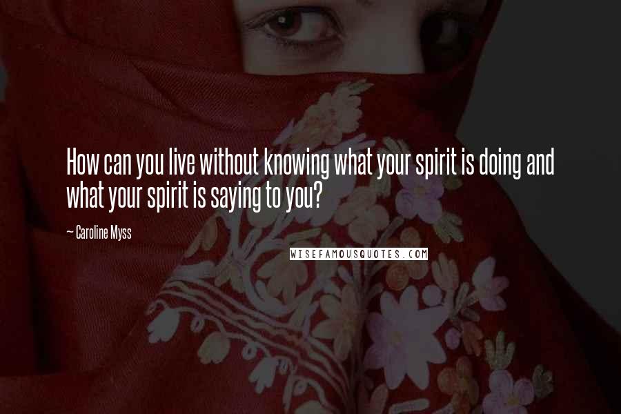 Caroline Myss Quotes: How can you live without knowing what your spirit is doing and what your spirit is saying to you?