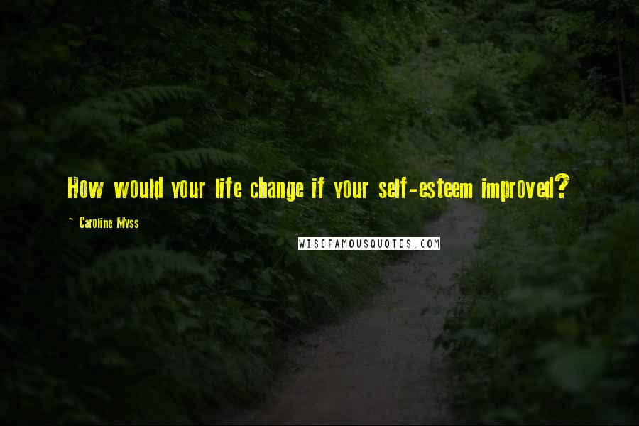 Caroline Myss Quotes: How would your life change if your self-esteem improved?