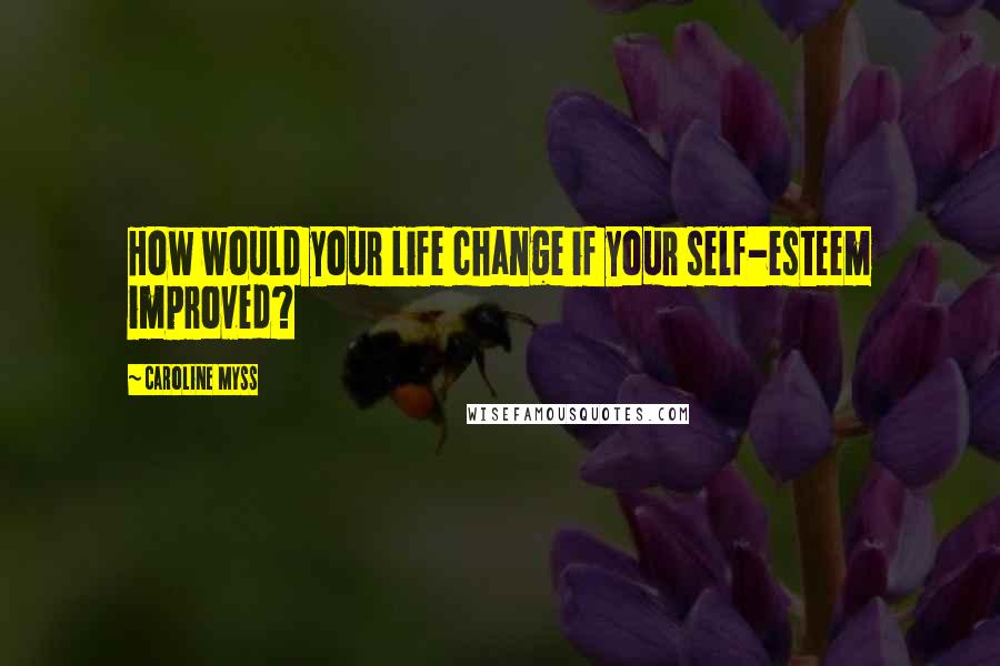 Caroline Myss Quotes: How would your life change if your self-esteem improved?