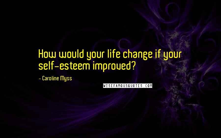 Caroline Myss Quotes: How would your life change if your self-esteem improved?