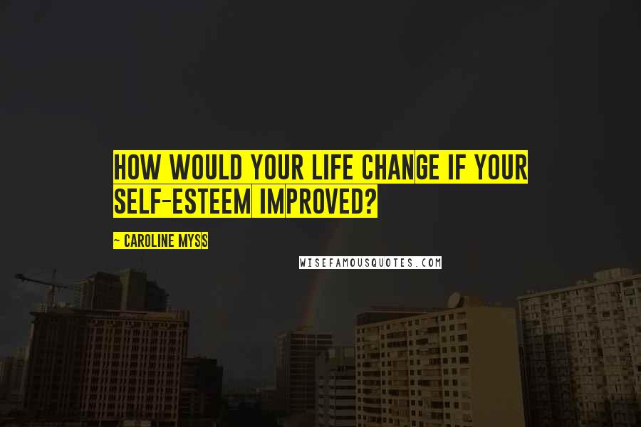 Caroline Myss Quotes: How would your life change if your self-esteem improved?