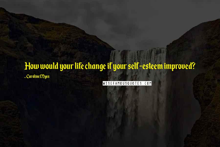 Caroline Myss Quotes: How would your life change if your self-esteem improved?