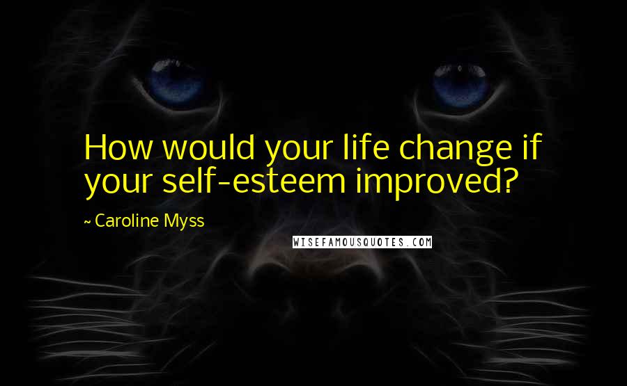 Caroline Myss Quotes: How would your life change if your self-esteem improved?