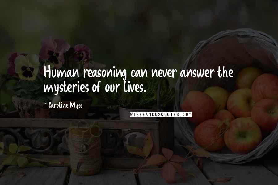 Caroline Myss Quotes: Human reasoning can never answer the mysteries of our lives.