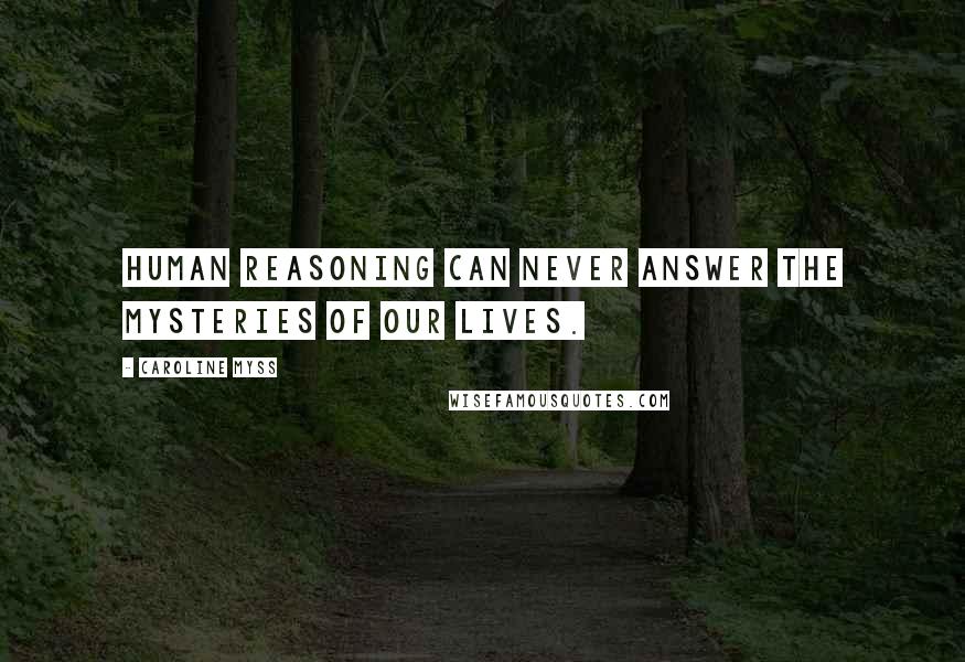 Caroline Myss Quotes: Human reasoning can never answer the mysteries of our lives.