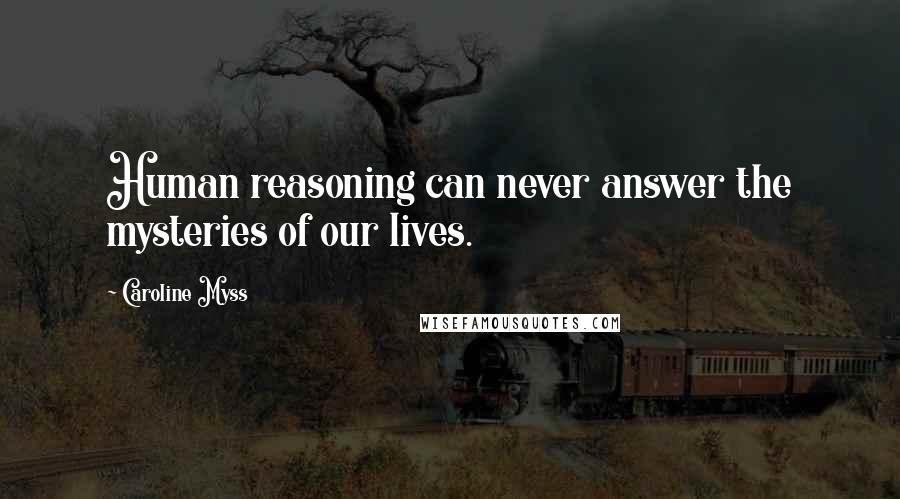 Caroline Myss Quotes: Human reasoning can never answer the mysteries of our lives.