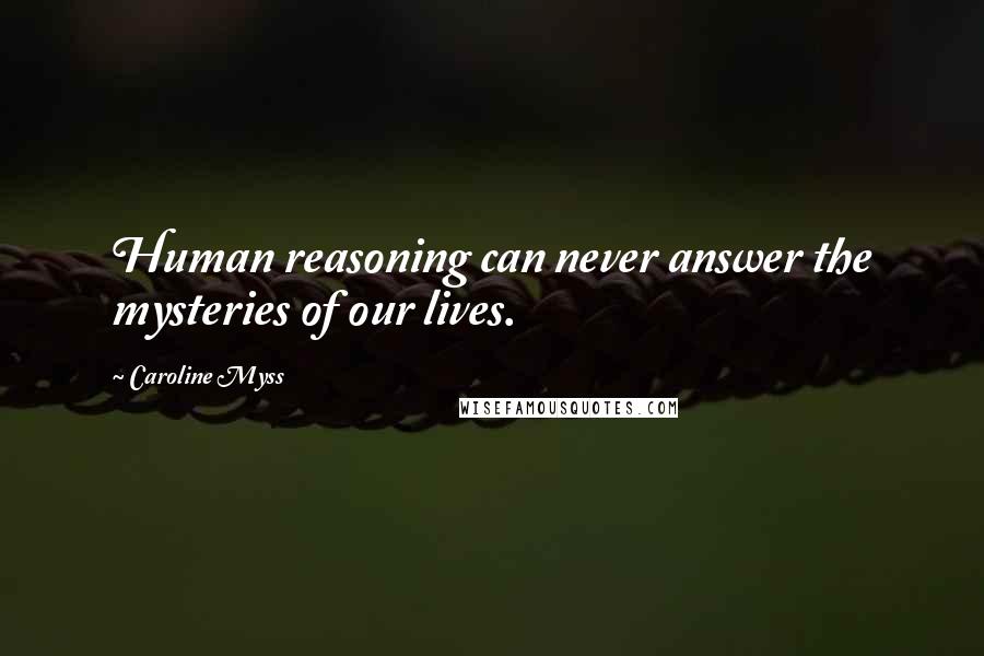 Caroline Myss Quotes: Human reasoning can never answer the mysteries of our lives.