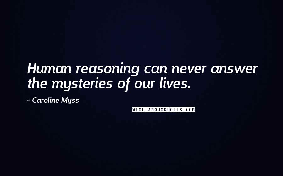 Caroline Myss Quotes: Human reasoning can never answer the mysteries of our lives.