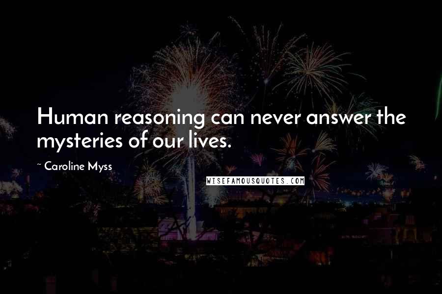 Caroline Myss Quotes: Human reasoning can never answer the mysteries of our lives.