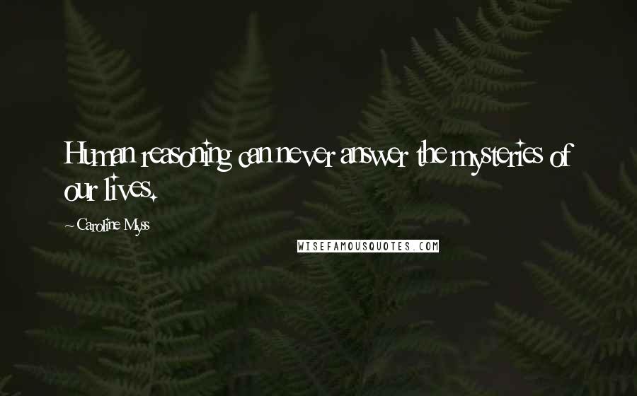 Caroline Myss Quotes: Human reasoning can never answer the mysteries of our lives.