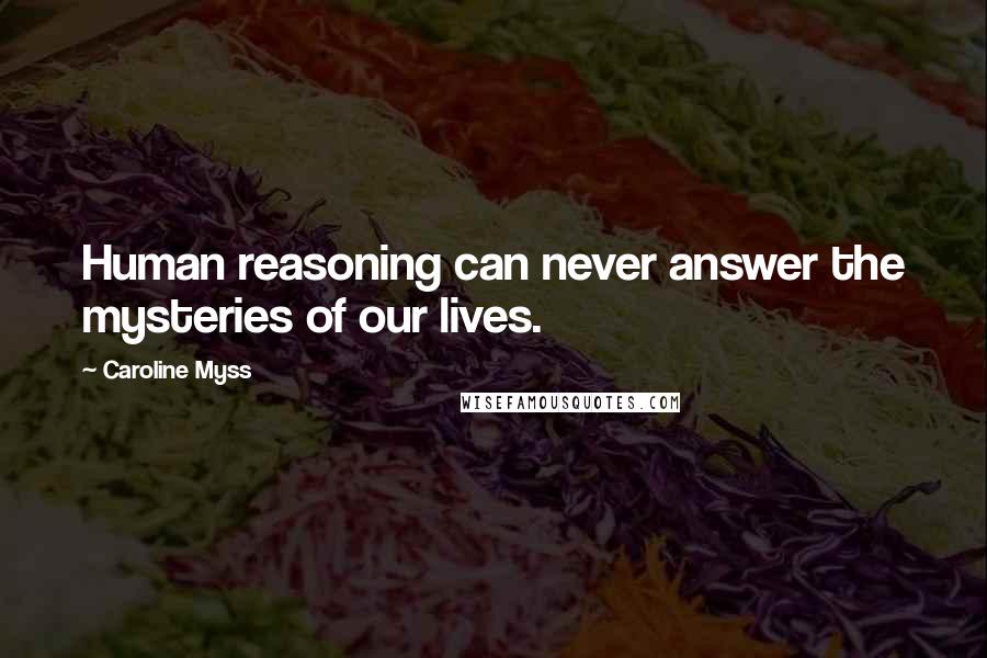 Caroline Myss Quotes: Human reasoning can never answer the mysteries of our lives.