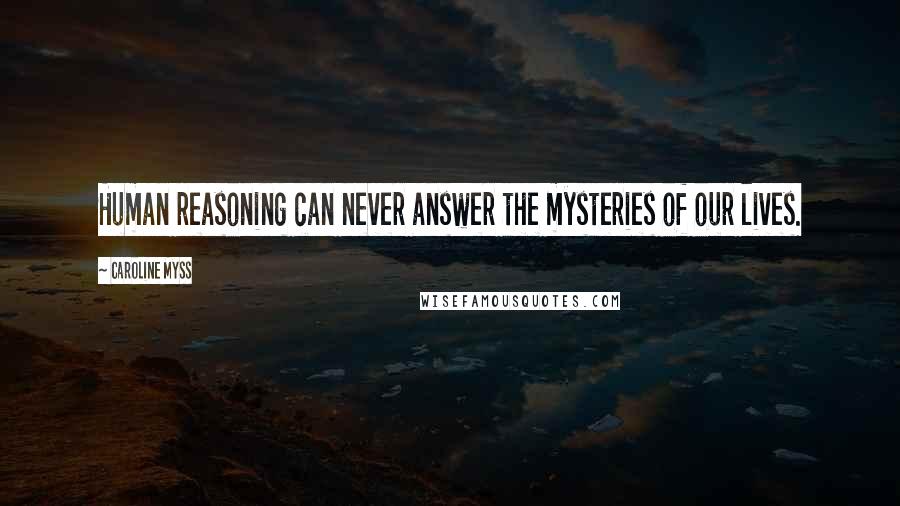 Caroline Myss Quotes: Human reasoning can never answer the mysteries of our lives.