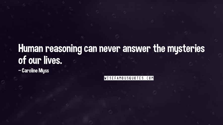 Caroline Myss Quotes: Human reasoning can never answer the mysteries of our lives.