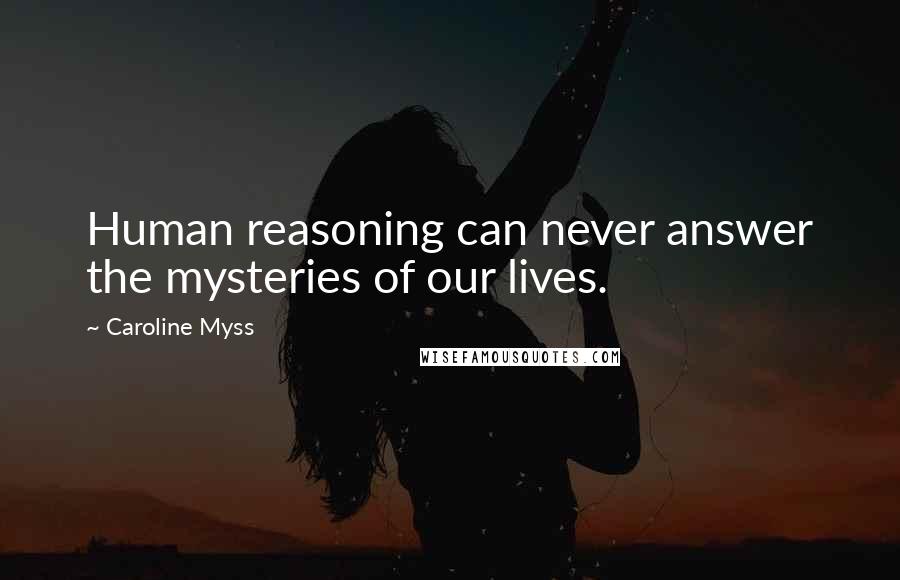 Caroline Myss Quotes: Human reasoning can never answer the mysteries of our lives.