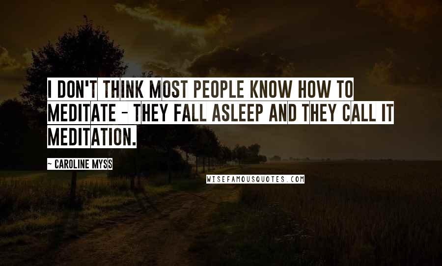 Caroline Myss Quotes: I don't think most people know how to meditate - they fall asleep and they call it meditation.