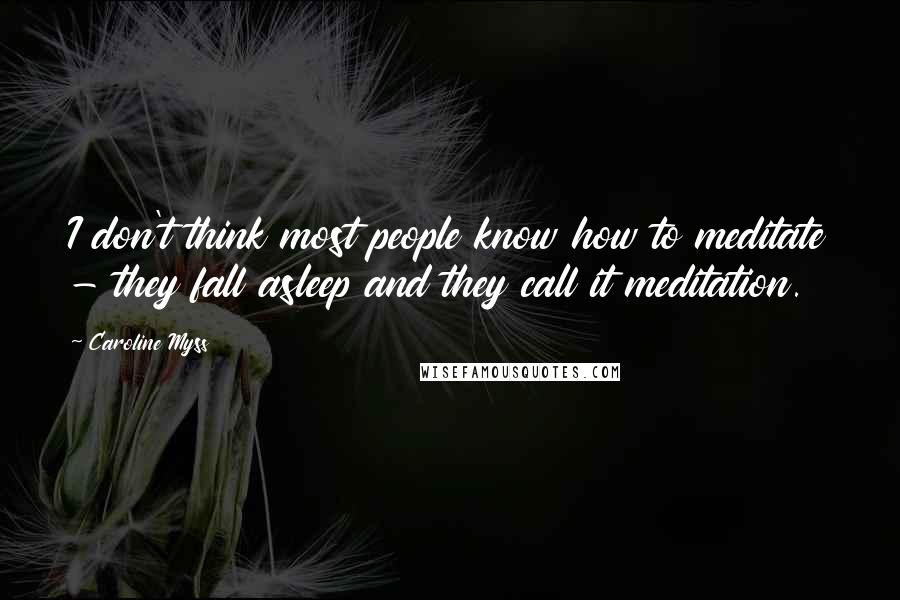 Caroline Myss Quotes: I don't think most people know how to meditate - they fall asleep and they call it meditation.