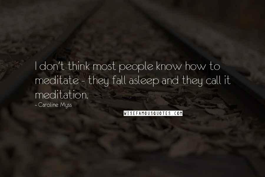 Caroline Myss Quotes: I don't think most people know how to meditate - they fall asleep and they call it meditation.