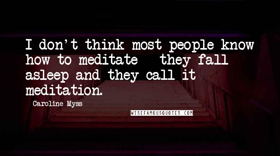 Caroline Myss Quotes: I don't think most people know how to meditate - they fall asleep and they call it meditation.