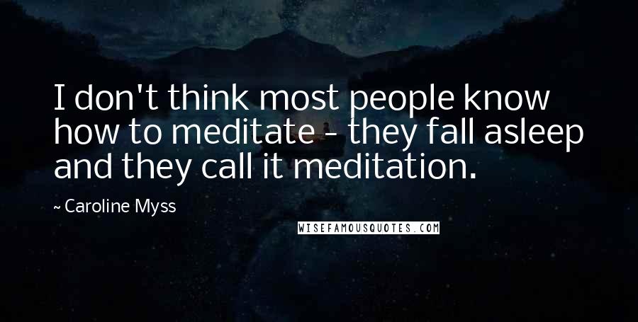 Caroline Myss Quotes: I don't think most people know how to meditate - they fall asleep and they call it meditation.