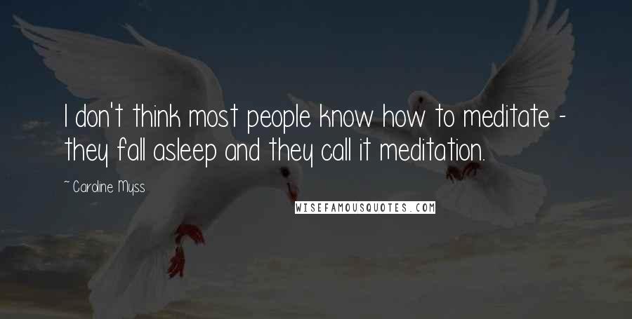 Caroline Myss Quotes: I don't think most people know how to meditate - they fall asleep and they call it meditation.