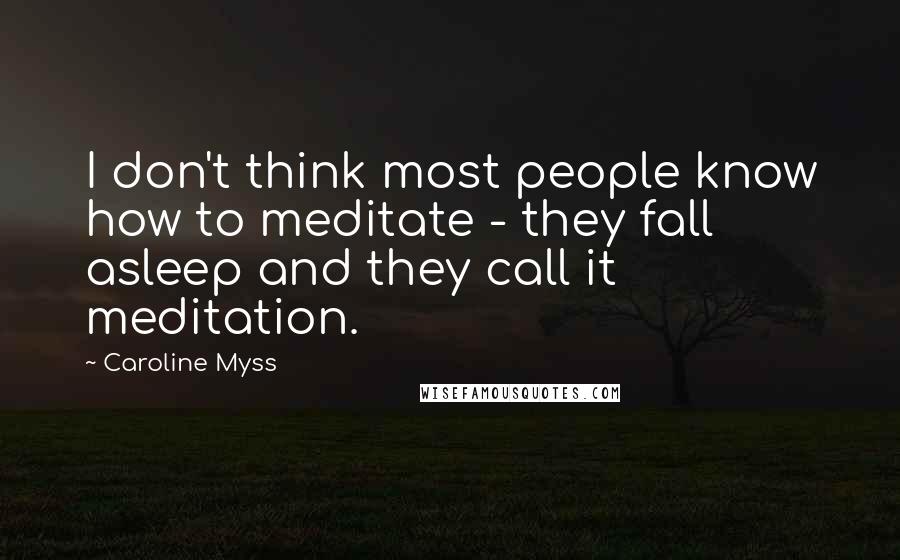 Caroline Myss Quotes: I don't think most people know how to meditate - they fall asleep and they call it meditation.