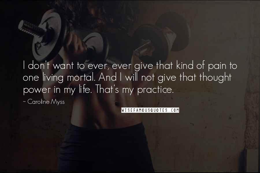 Caroline Myss Quotes: I don't want to ever, ever give that kind of pain to one living mortal. And I will not give that thought power in my life. That's my practice.