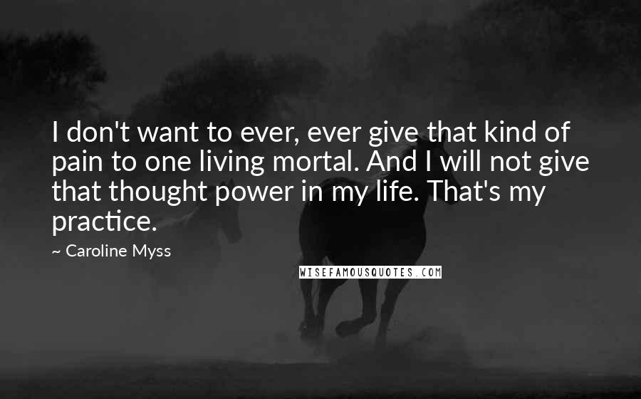 Caroline Myss Quotes: I don't want to ever, ever give that kind of pain to one living mortal. And I will not give that thought power in my life. That's my practice.