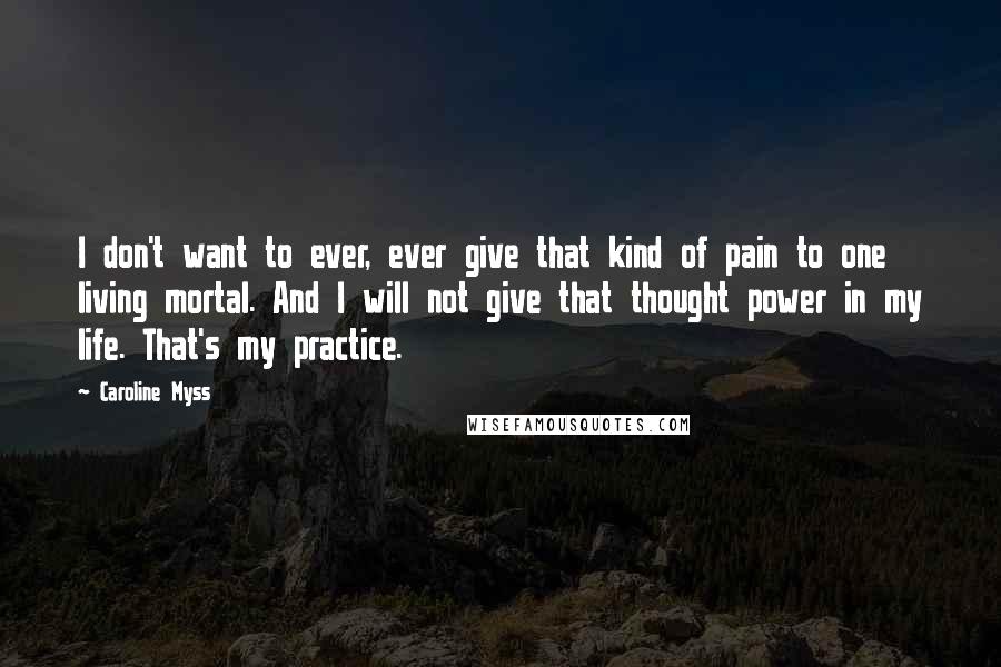 Caroline Myss Quotes: I don't want to ever, ever give that kind of pain to one living mortal. And I will not give that thought power in my life. That's my practice.