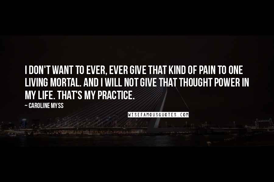 Caroline Myss Quotes: I don't want to ever, ever give that kind of pain to one living mortal. And I will not give that thought power in my life. That's my practice.