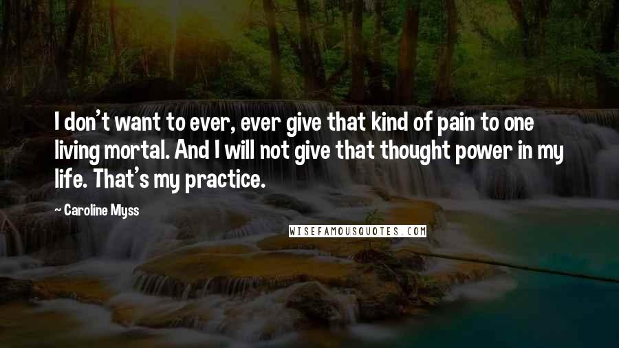 Caroline Myss Quotes: I don't want to ever, ever give that kind of pain to one living mortal. And I will not give that thought power in my life. That's my practice.