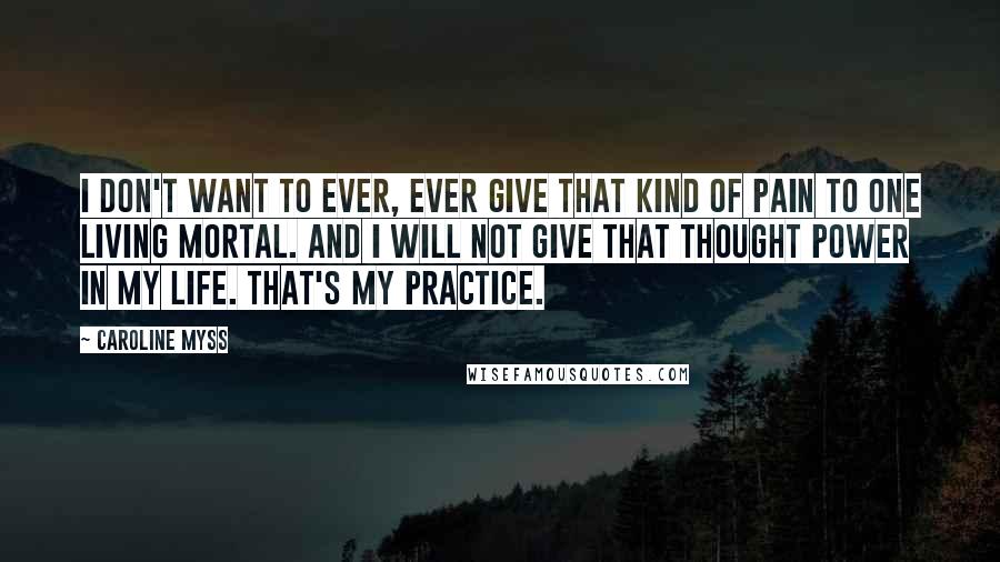 Caroline Myss Quotes: I don't want to ever, ever give that kind of pain to one living mortal. And I will not give that thought power in my life. That's my practice.