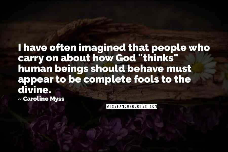 Caroline Myss Quotes: I have often imagined that people who carry on about how God "thinks" human beings should behave must appear to be complete fools to the divine.