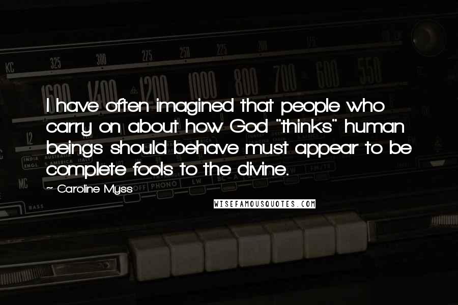 Caroline Myss Quotes: I have often imagined that people who carry on about how God "thinks" human beings should behave must appear to be complete fools to the divine.