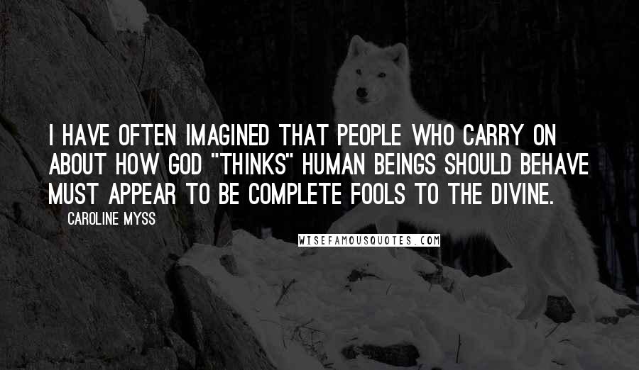 Caroline Myss Quotes: I have often imagined that people who carry on about how God "thinks" human beings should behave must appear to be complete fools to the divine.